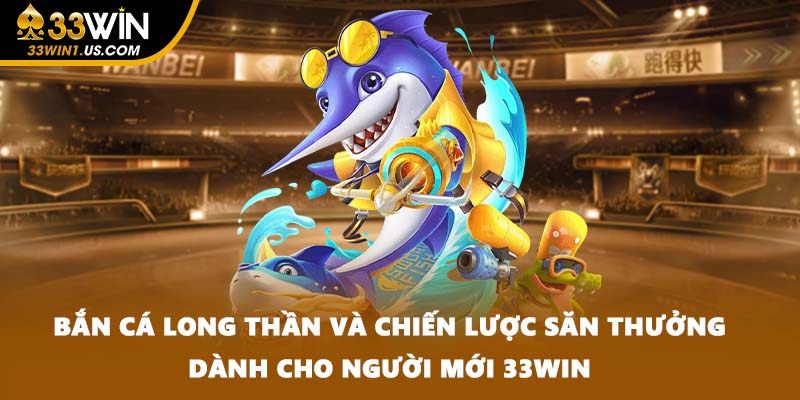 Bắn Cá Long Thần Và Chiến Lược Săn Thưởng Dành Cho Người Mới 33WIN