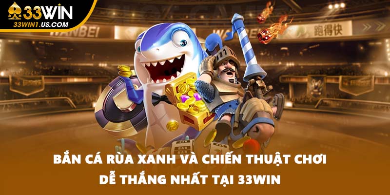 Bắn Cá Rùa Xanh Và Chiến Thuật Chơi Dễ Thắng Nhất Tại 33WIN